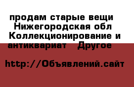 продам старые вещи - Нижегородская обл. Коллекционирование и антиквариат » Другое   